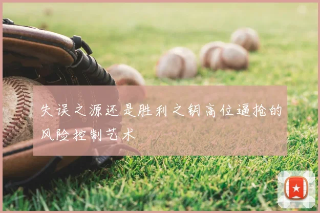 失误之源还是胜利之钥高位逼抢的风险控制艺术