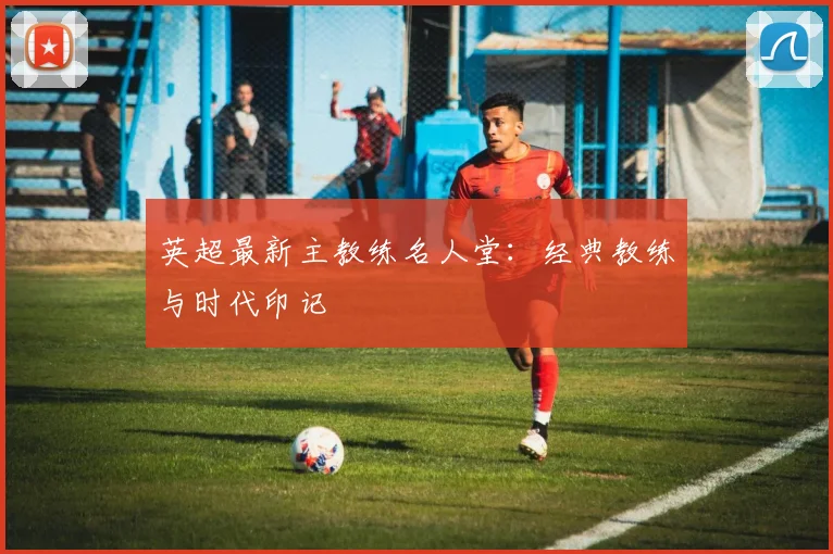 英超最新主教练名人堂：经典教练与时代印记