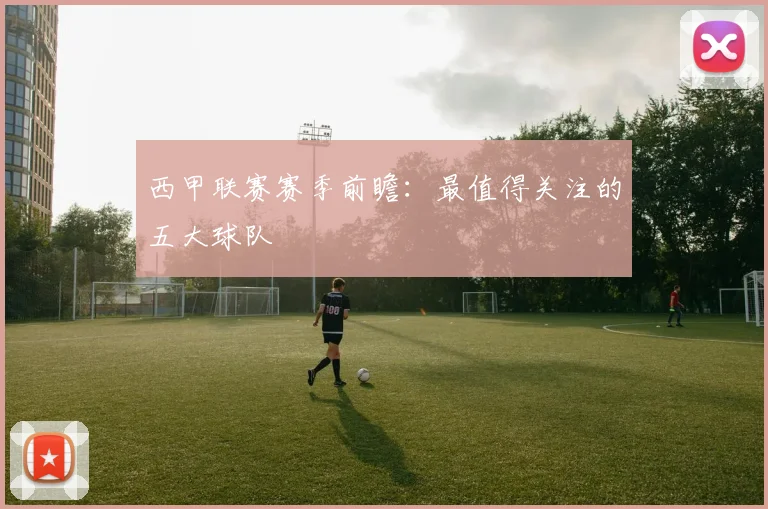 西甲联赛赛季前瞻：最值得关注的五大球队