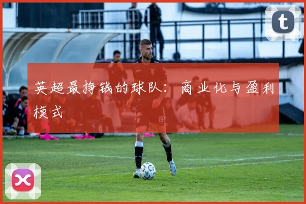 英超最挣钱的球队：商业化与盈利模式