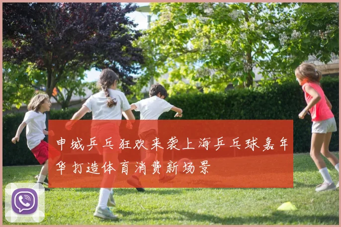 申城乒乓狂欢来袭上海乒乓球嘉年华打造体育消费新场景