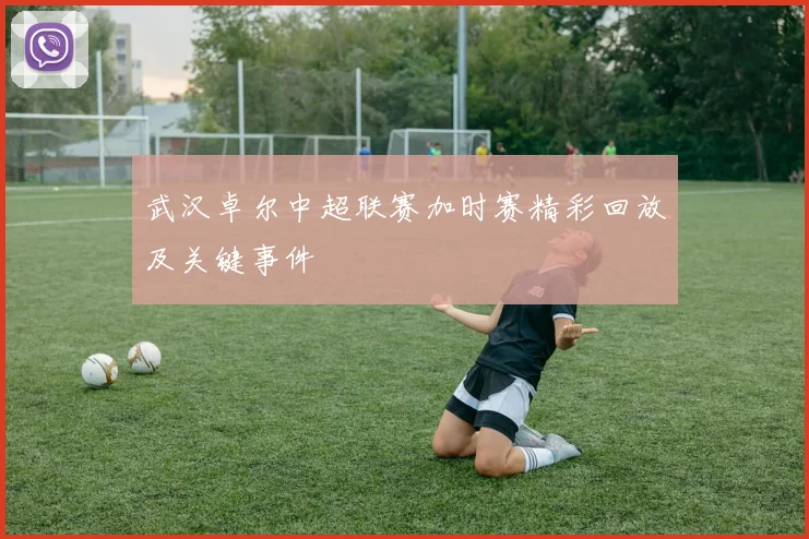武汉卓尔中超联赛加时赛精彩回放及关键事件