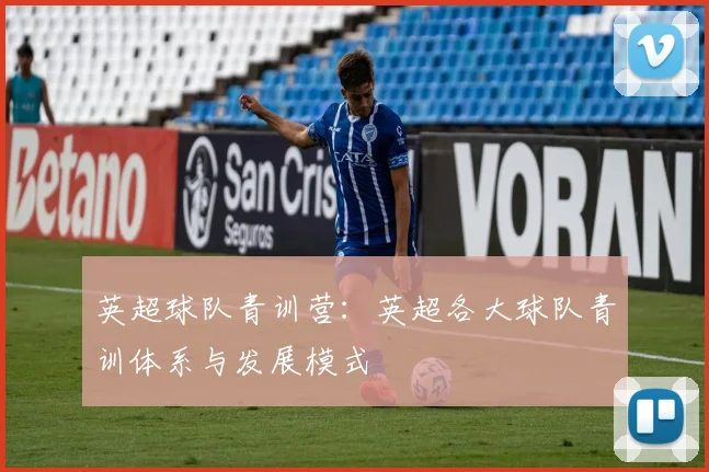 英超球队青训营：英超各大球队青训体系与发展模式